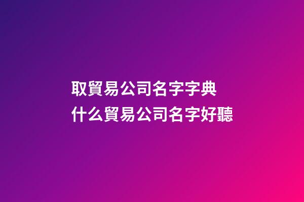 取貿易公司名字字典 什么貿易公司名字好聽-第1張-公司起名-玄機派